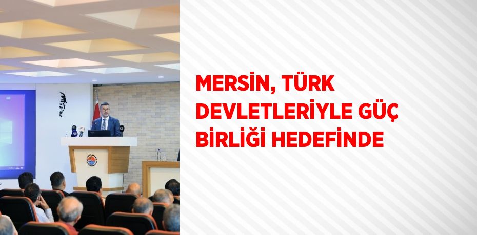 MERSİN, TÜRK DEVLETLERİYLE GÜÇ BİRLİĞİ HEDEFİNDE