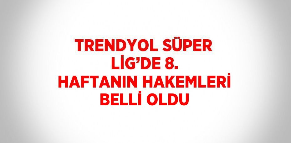 TRENDYOL SÜPER LİG’DE 8. HAFTANIN HAKEMLERİ BELLİ OLDU