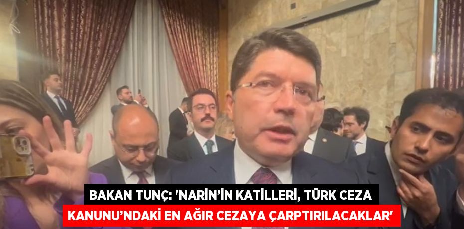 BAKAN TUNÇ: 'NARİN’İN KATİLLERİ, TÜRK CEZA KANUNU’NDAKİ EN AĞIR CEZAYA ÇARPTIRILACAKLAR'