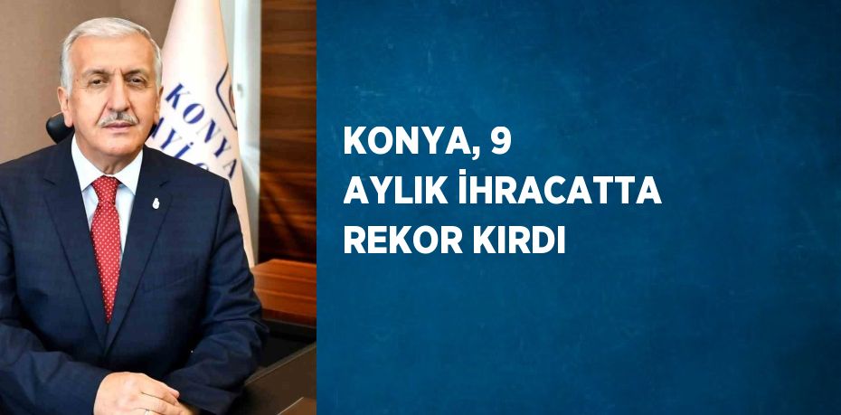 KONYA, 9 AYLIK İHRACATTA REKOR KIRDI