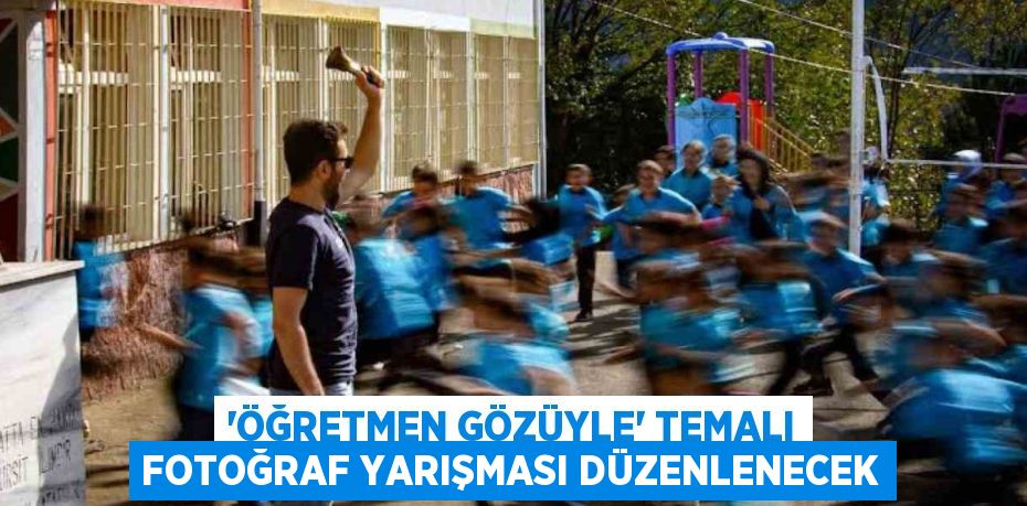 'ÖĞRETMEN GÖZÜYLE' TEMALI FOTOĞRAF YARIŞMASI DÜZENLENECEK