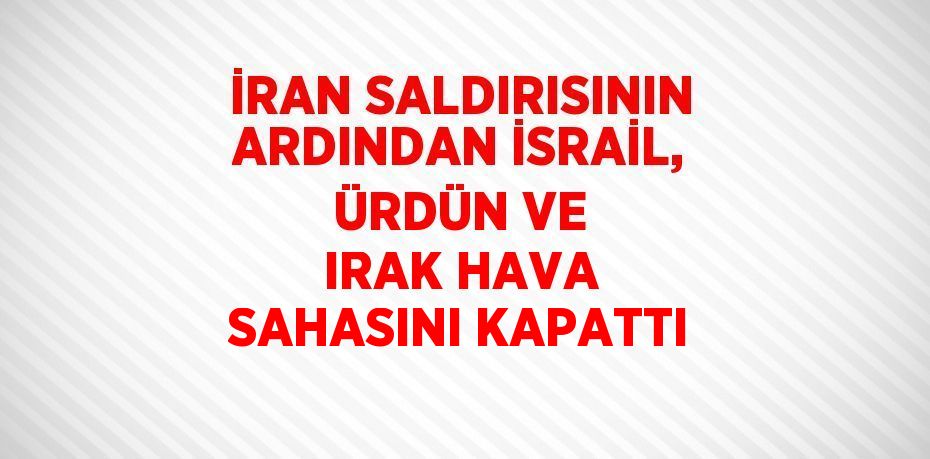 İRAN SALDIRISININ ARDINDAN İSRAİL, ÜRDÜN VE IRAK HAVA SAHASINI KAPATTI