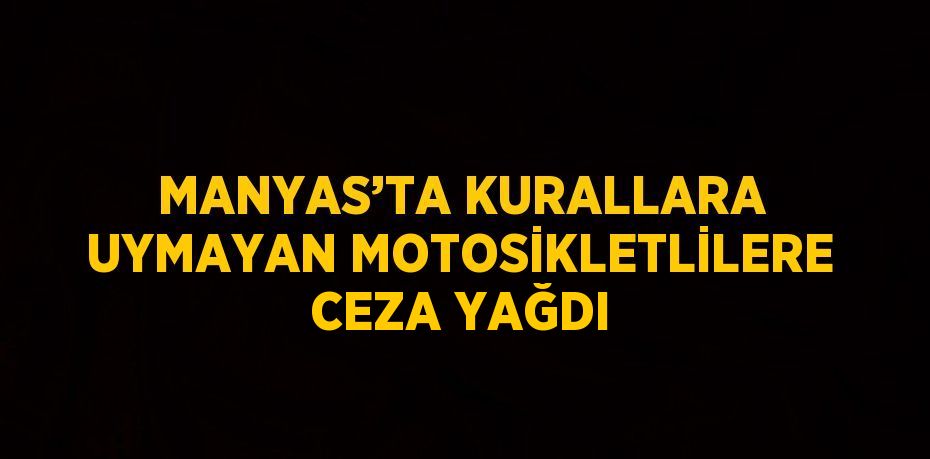 MANYAS’TA KURALLARA UYMAYAN MOTOSİKLETLİLERE CEZA YAĞDI