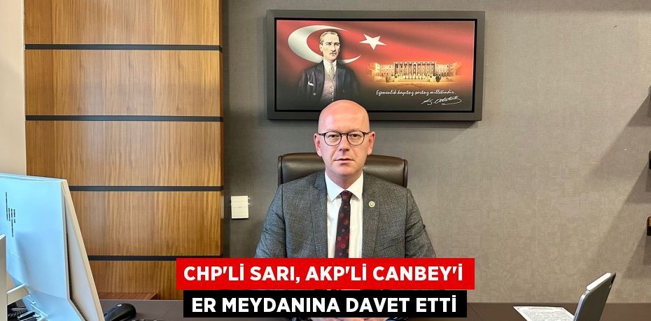 CHP’Lİ SARI, AKP’Lİ CANBEY’İ ER MEYDANINA DAVET ETTİ