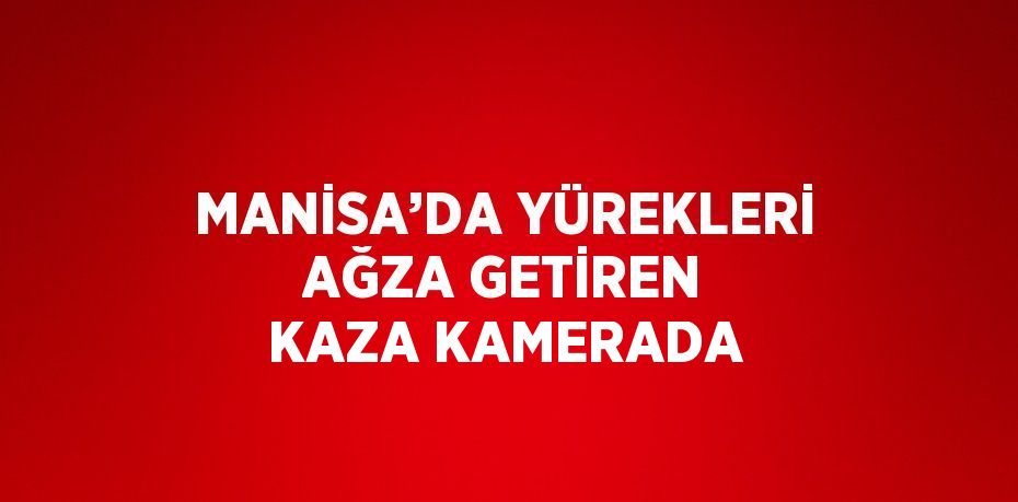 MANİSA’DA YÜREKLERİ AĞZA GETİREN KAZA KAMERADA