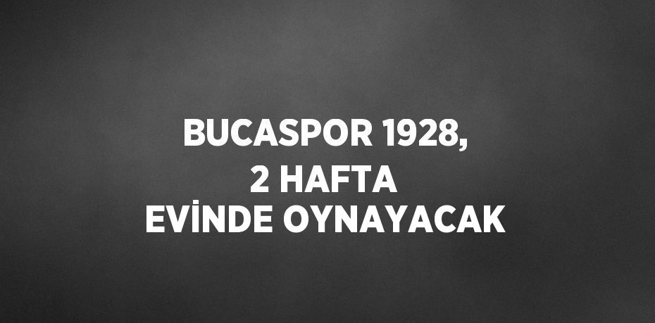 BUCASPOR 1928, 2 HAFTA EVİNDE OYNAYACAK