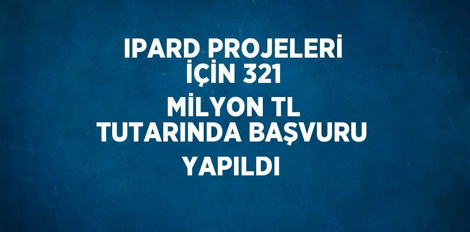 IPARD PROJELERİ İÇİN 321 MİLYON TL TUTARINDA BAŞVURU YAPILDI