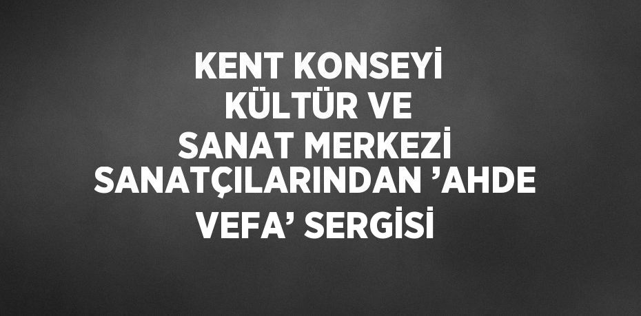 KENT KONSEYİ KÜLTÜR VE SANAT MERKEZİ SANATÇILARINDAN ’AHDE VEFA’ SERGİSİ