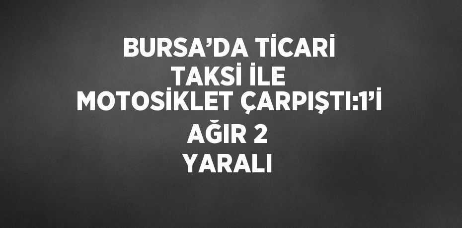 BURSA’DA TİCARİ TAKSİ İLE MOTOSİKLET ÇARPIŞTI:1’İ AĞIR 2 YARALI