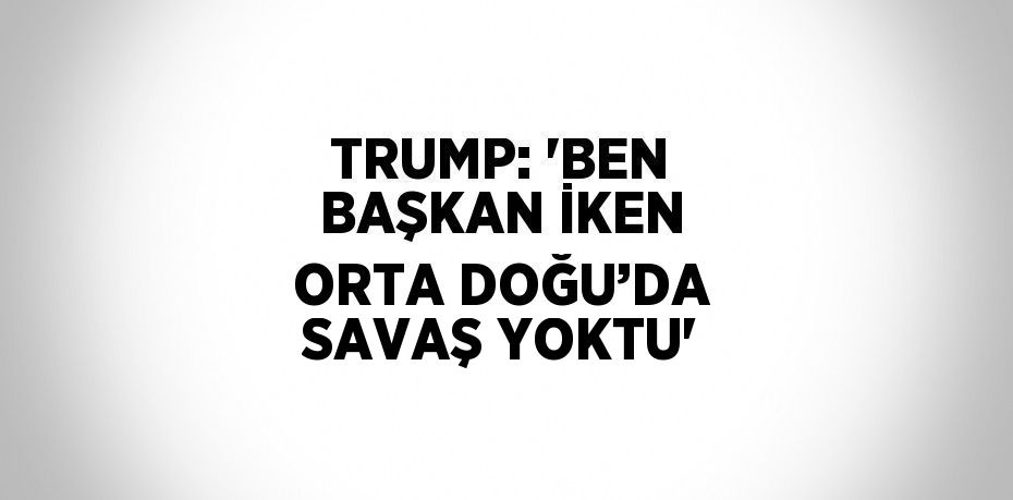 TRUMP: 'BEN BAŞKAN İKEN ORTA DOĞU’DA SAVAŞ YOKTU'