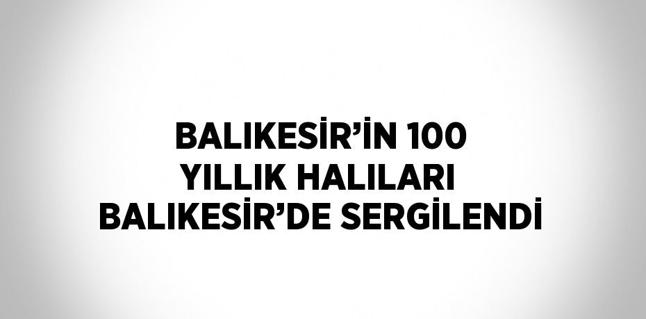 BALIKESİR’İN 100 YILLIK HALILARI BALIKESİR’DE SERGİLENDİ