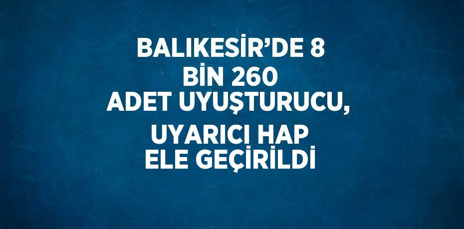 BALIKESİR’DE 8 BİN 260 ADET UYUŞTURUCU, UYARICI HAP ELE GEÇİRİLDİ