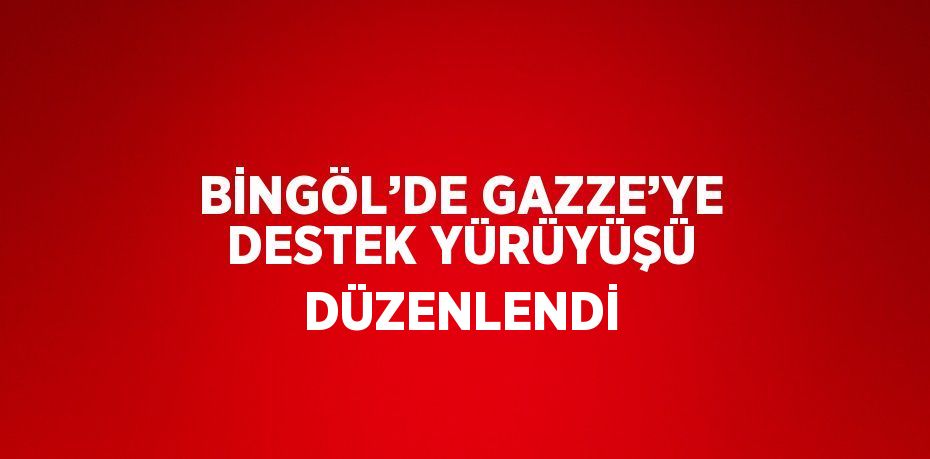 BİNGÖL’DE GAZZE’YE DESTEK YÜRÜYÜŞÜ DÜZENLENDİ