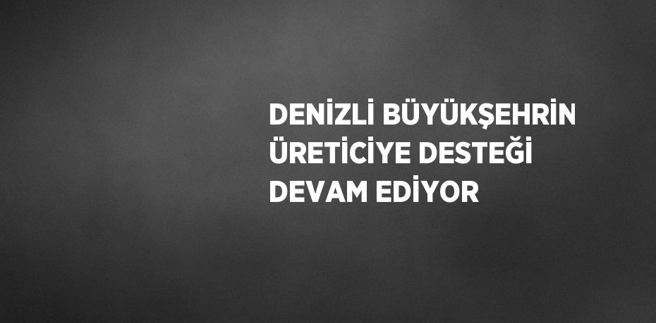 DENİZLİ BÜYÜKŞEHRİN ÜRETİCİYE DESTEĞİ DEVAM EDİYOR