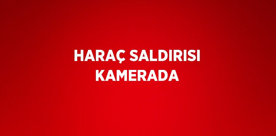 HARAÇ SALDIRISI KAMERADA