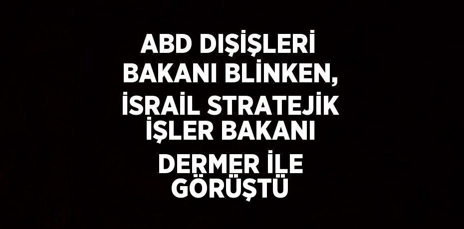 ABD DIŞİŞLERİ BAKANI BLİNKEN, İSRAİL STRATEJİK İŞLER BAKANI DERMER İLE GÖRÜŞTÜ