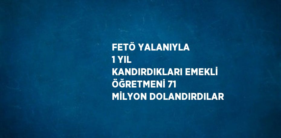 FETÖ YALANIYLA 1 YIL KANDIRDIKLARI EMEKLİ ÖĞRETMENİ 71 MİLYON DOLANDIRDILAR