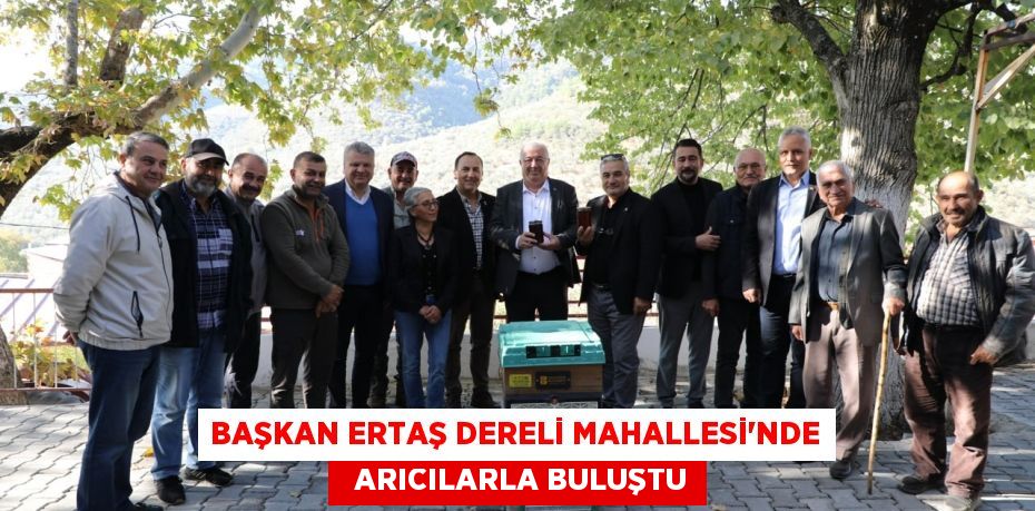 BAŞKAN ERTAŞ DERELİ MAHALLESİ’NDE   ARICILARLA BULUŞTU