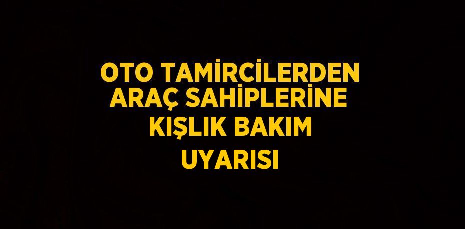 OTO TAMİRCİLERDEN ARAÇ SAHİPLERİNE KIŞLIK BAKIM UYARISI