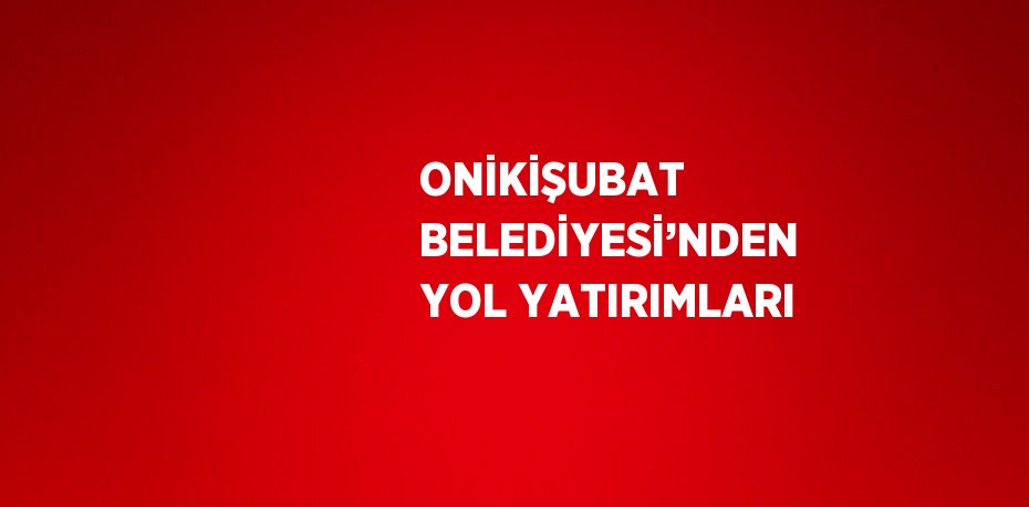 ONİKİŞUBAT BELEDİYESİ’NDEN YOL YATIRIMLARI