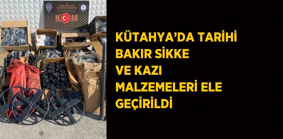 KÜTAHYA’DA TARİHİ BAKIR SİKKE VE KAZI MALZEMELERİ ELE GEÇİRİLDİ