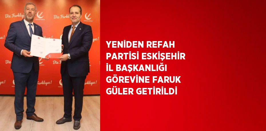 YENİDEN REFAH PARTİSİ ESKİŞEHİR İL BAŞKANLIĞI GÖREVİNE FARUK GÜLER GETİRİLDİ