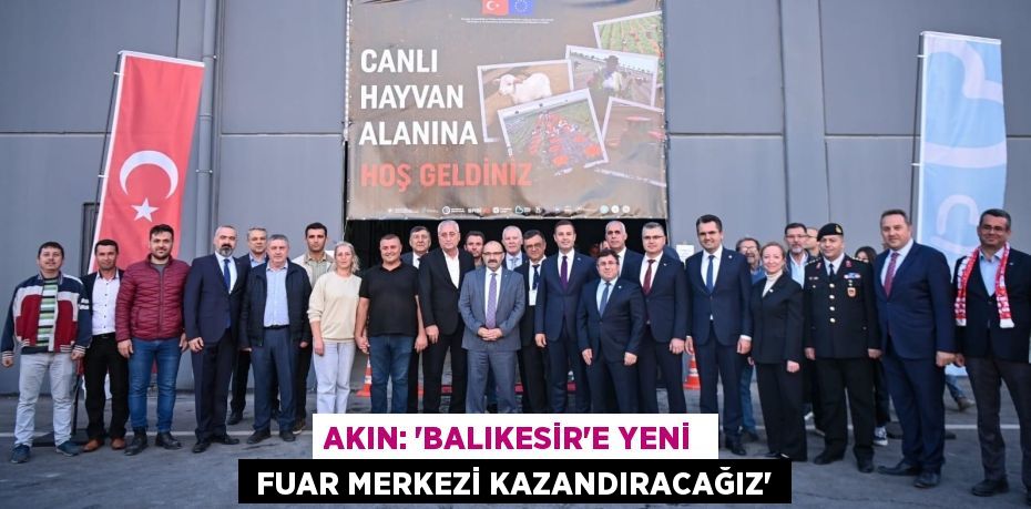 AKIN: “BALIKESİR’E YENİ   FUAR MERKEZİ KAZANDIRACAĞIZ”