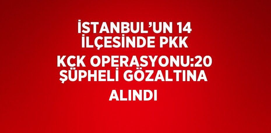 İSTANBUL’UN 14 İLÇESİNDE PKK KCK OPERASYONU:20 ŞÜPHELİ GÖZALTINA ALINDI