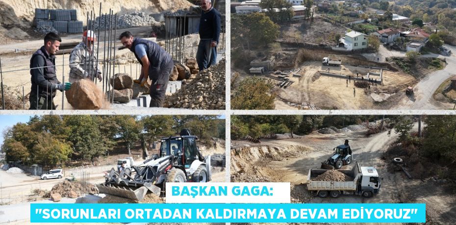 BAŞKAN GAGA:    "SORUNLARI ORTADAN KALDIRMAYA DEVAM EDİYORUZ"