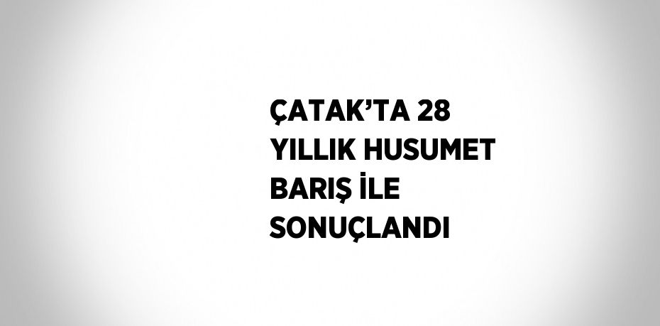 ÇATAK’TA 28 YILLIK HUSUMET BARIŞ İLE SONUÇLANDI