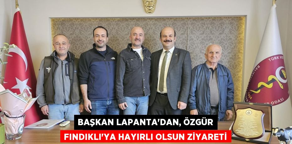 BAŞKAN LAPANTA'DAN, ÖZGÜR FINDIKLI'YA HAYIRLI OLSUN ZİYARETİ