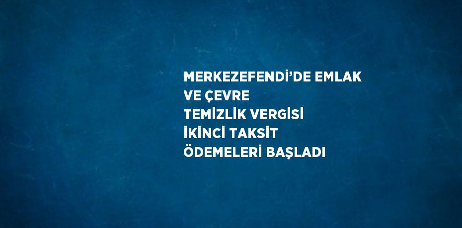 MERKEZEFENDİ’DE EMLAK VE ÇEVRE TEMİZLİK VERGİSİ İKİNCİ TAKSİT ÖDEMELERİ BAŞLADI