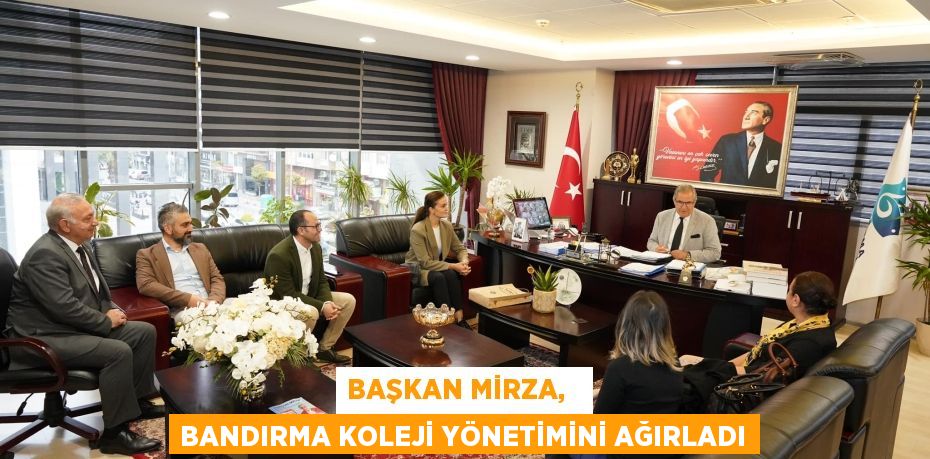 BAŞKAN MİRZA,   BANDIRMA KOLEJİ YÖNETİMİNİ AĞIRLADI