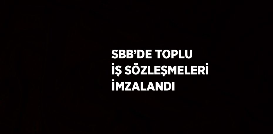 SBB’DE TOPLU İŞ SÖZLEŞMELERİ İMZALANDI