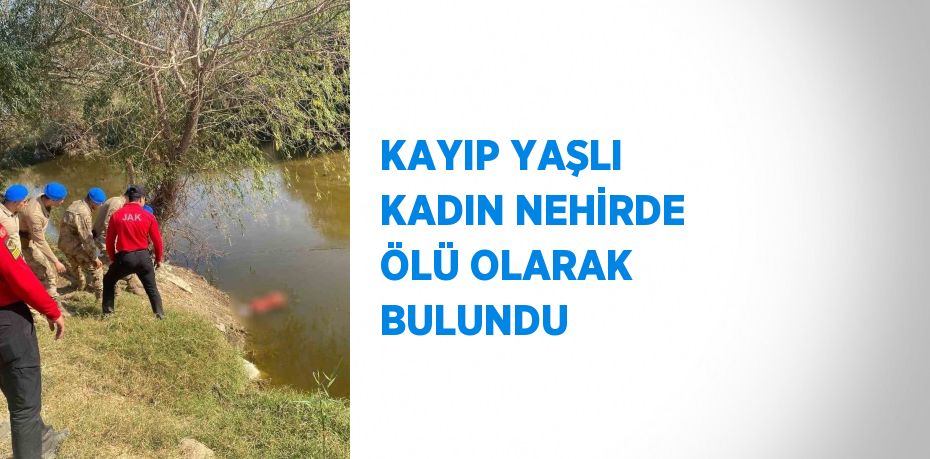 KAYIP YAŞLI KADIN NEHİRDE ÖLÜ OLARAK BULUNDU