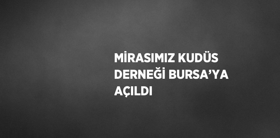 MİRASIMIZ KUDÜS DERNEĞİ BURSA’YA AÇILDI