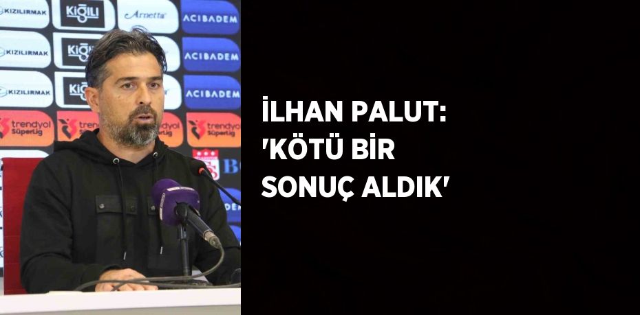 İLHAN PALUT: 'KÖTÜ BİR SONUÇ ALDIK'