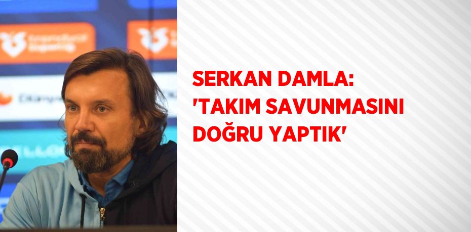 SERKAN DAMLA: 'TAKIM SAVUNMASINI DOĞRU YAPTIK'