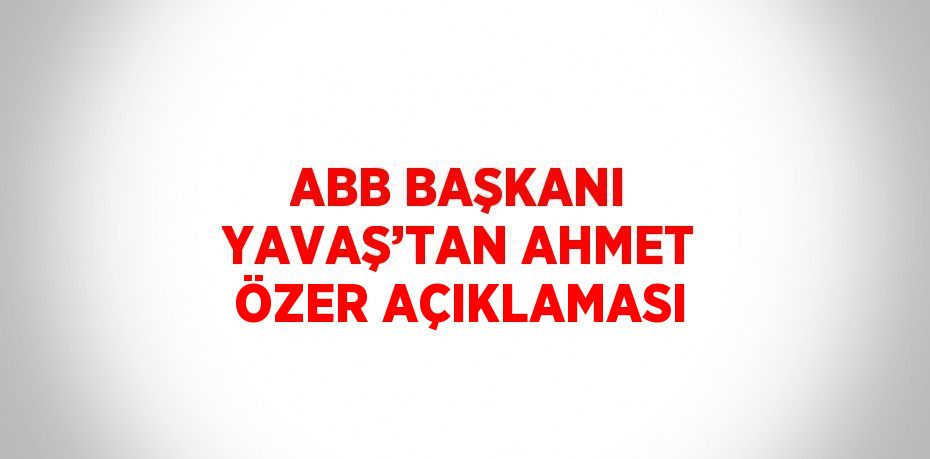 ABB BAŞKANI YAVAŞ’TAN AHMET ÖZER AÇIKLAMASI