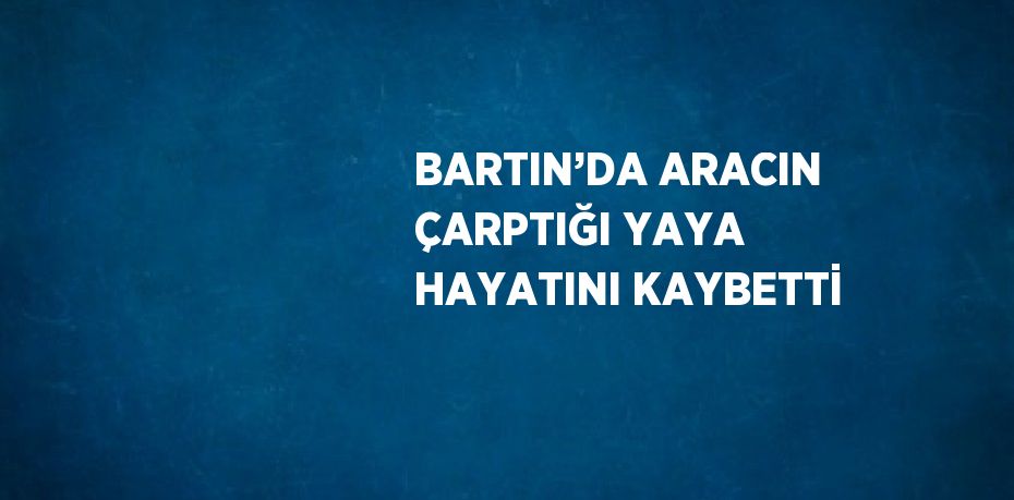 BARTIN’DA ARACIN ÇARPTIĞI YAYA HAYATINI KAYBETTİ