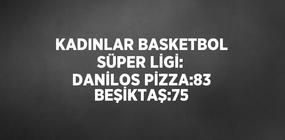 KADINLAR BASKETBOL SÜPER LİGİ: DANİLOS PİZZA:83 BEŞİKTAŞ:75