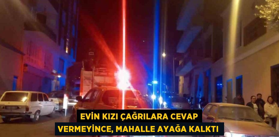 EVİN KIZI ÇAĞRILARA CEVAP VERMEYİNCE, MAHALLE AYAĞA KALKTI