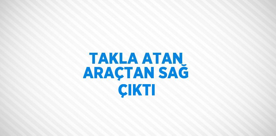 TAKLA ATAN ARAÇTAN SAĞ ÇIKTI