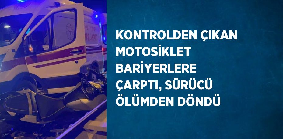 KONTROLDEN ÇIKAN MOTOSİKLET BARİYERLERE ÇARPTI, SÜRÜCÜ ÖLÜMDEN DÖNDÜ