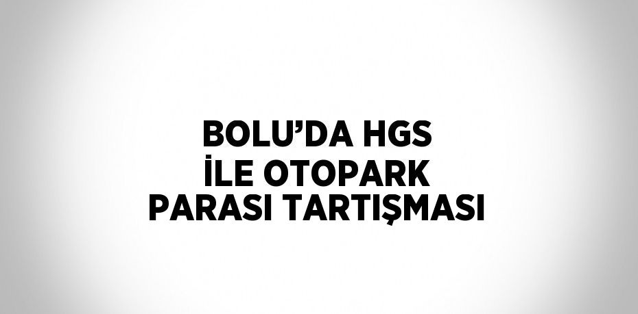 BOLU’DA HGS İLE OTOPARK PARASI TARTIŞMASI