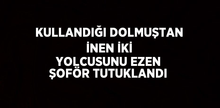 KULLANDIĞI DOLMUŞTAN İNEN İKİ YOLCUSUNU EZEN ŞOFÖR TUTUKLANDI