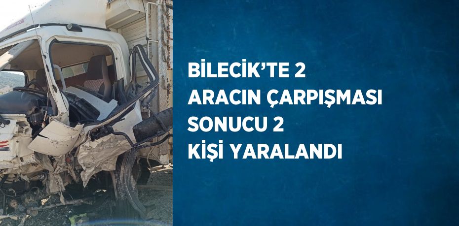 BİLECİK’TE 2 ARACIN ÇARPIŞMASI SONUCU 2 KİŞİ YARALANDI