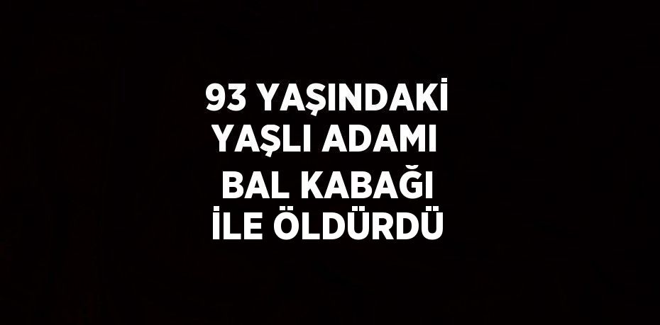 93 YAŞINDAKİ YAŞLI ADAMI BAL KABAĞI İLE ÖLDÜRDÜ