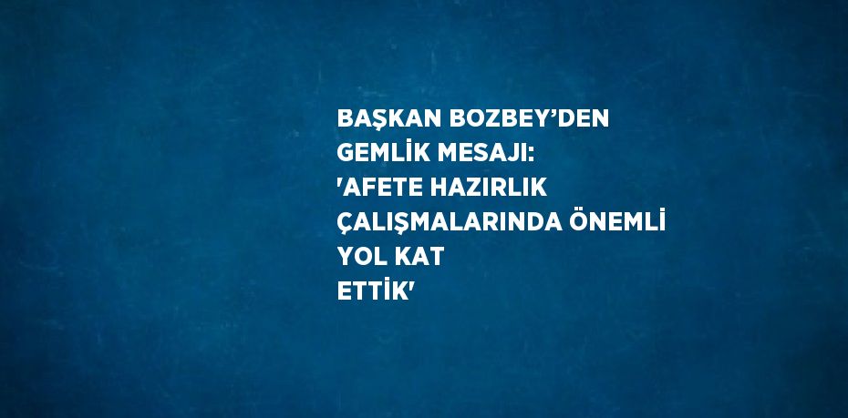 BAŞKAN BOZBEY’DEN GEMLİK MESAJI: 'AFETE HAZIRLIK ÇALIŞMALARINDA ÖNEMLİ YOL KAT ETTİK'