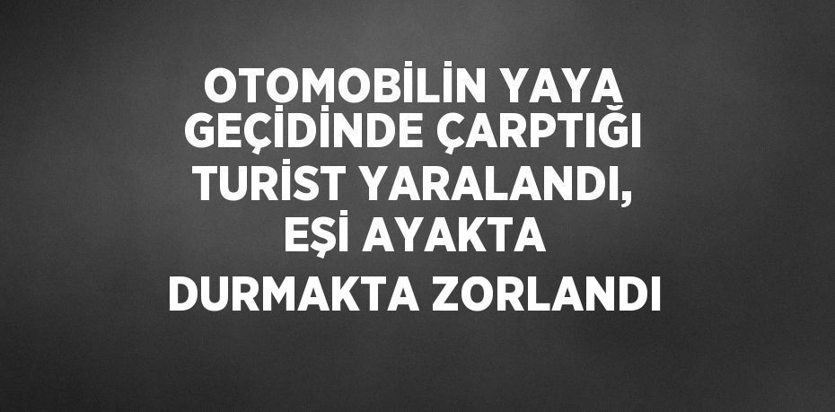 OTOMOBİLİN YAYA GEÇİDİNDE ÇARPTIĞI TURİST YARALANDI, EŞİ AYAKTA DURMAKTA ZORLANDI